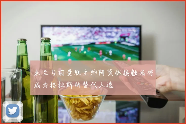 米兰与前曼联主帅阿莫林接触或将成为格拉斯纳替代人选