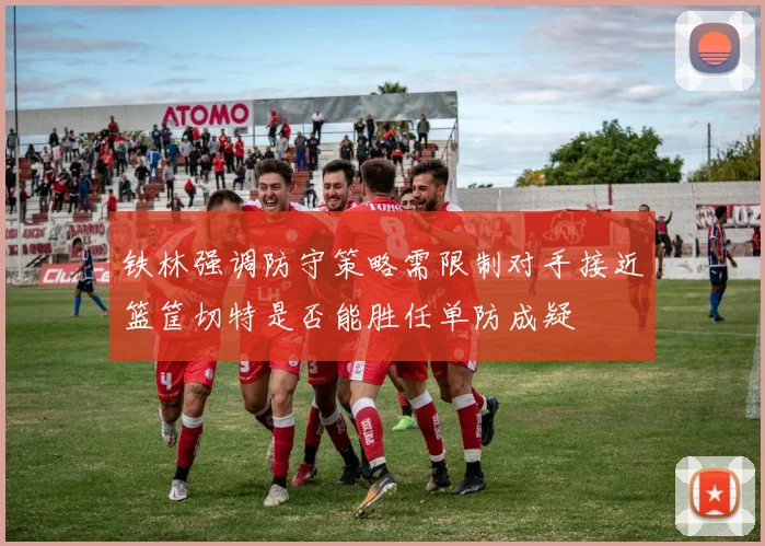 铁林强调防守策略需限制对手接近篮筐切特是否能胜任单防成疑