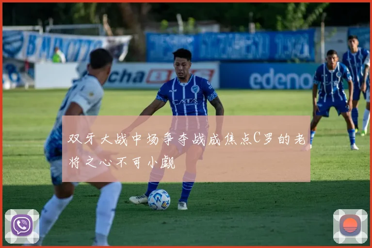 双牙大战中场争夺战成焦点C罗的老将之心不可小觑