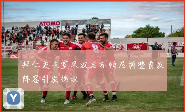 拜仁更衣室风波后孔帕尼调整首发阵容引发热议