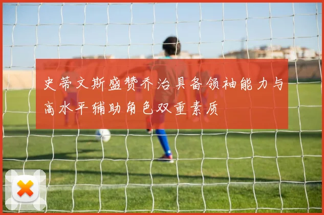 史蒂文斯盛赞乔治具备领袖能力与高水平辅助角色双重素质