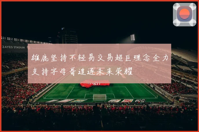 雄鹿坚持不轻易交易超巨理念全力支持字母哥追逐未来荣耀