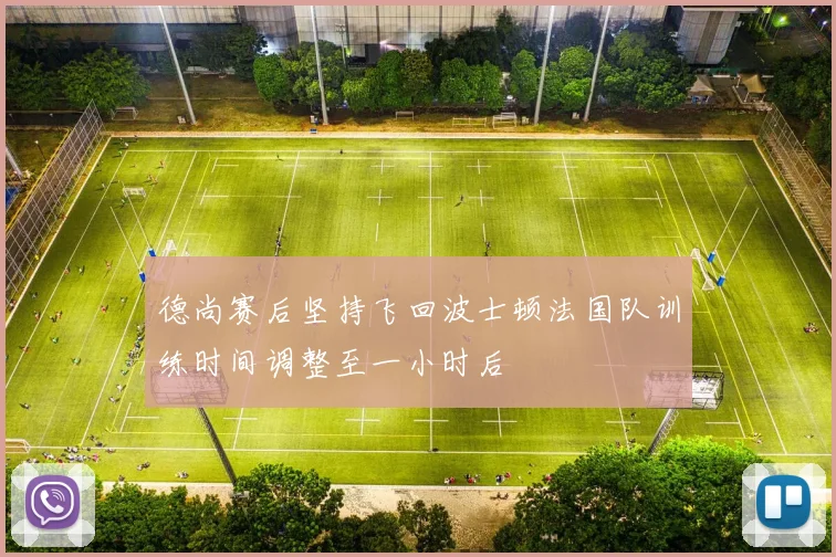 德尚赛后坚持飞回波士顿法国队训练时间调整至一小时后