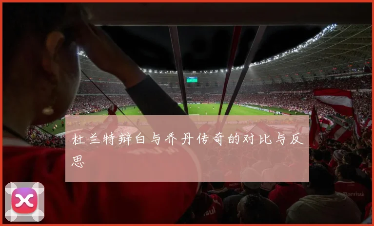 杜兰特辩白与乔丹传奇的对比与反思