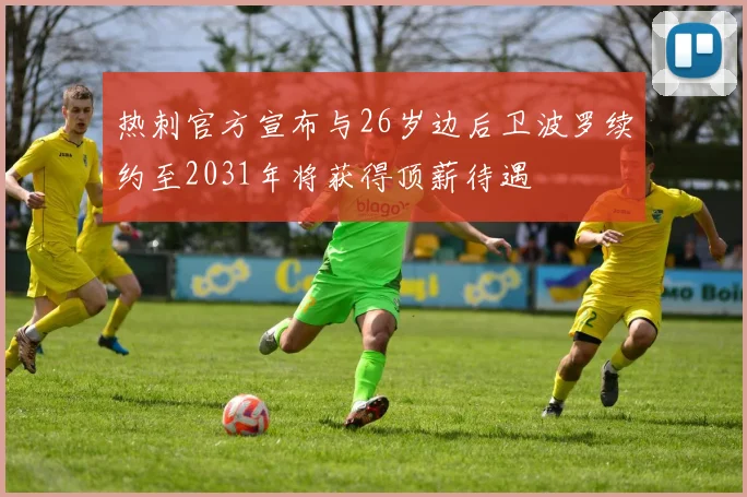 热刺官方宣布与26岁边后卫波罗续约至2031年将获得顶薪待遇