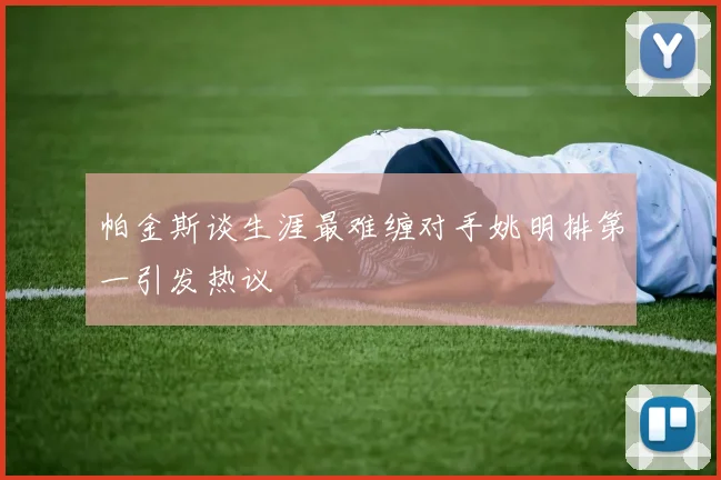 帕金斯谈生涯最难缠对手姚明排第一引发热议