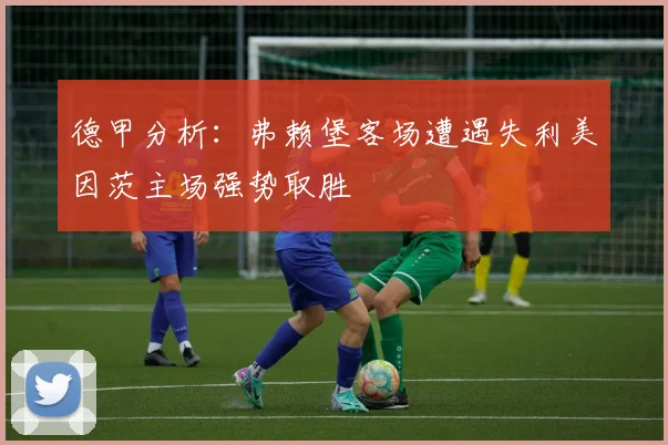 德甲分析：弗赖堡客场遭遇失利美因茨主场强势取胜