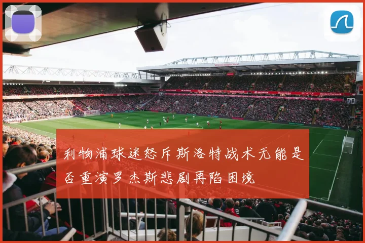 利物浦球迷怒斥斯洛特战术无能是否重演罗杰斯悲剧再陷困境