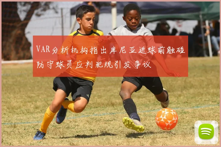 VAR分析机构指出库尼亚进球前触碰防守球员应判犯规引发争议